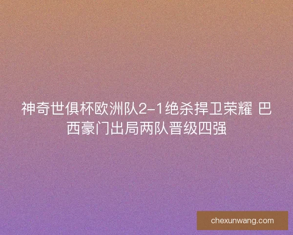 神奇世俱杯欧洲队2-1绝杀捍卫荣耀 巴西豪门出局两队晋级四强