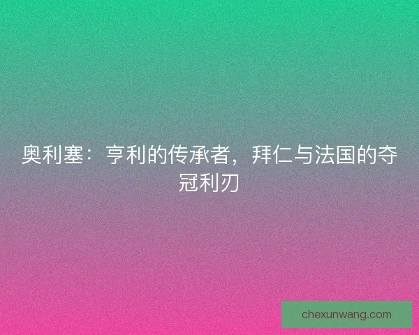奥利塞：亨利的传承者，拜仁与法国的夺冠利刃