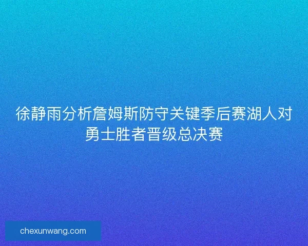 徐静雨分析詹姆斯防守关键季后赛湖人对勇士胜者晋级总决赛