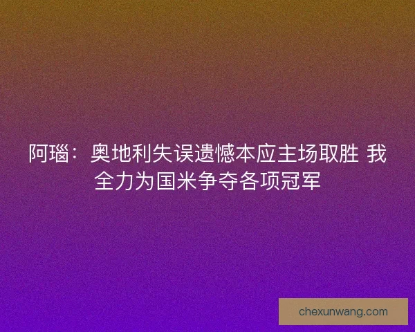 阿瑙：奥地利失误遗憾本应主场取胜 我全力为国米争夺各项冠军