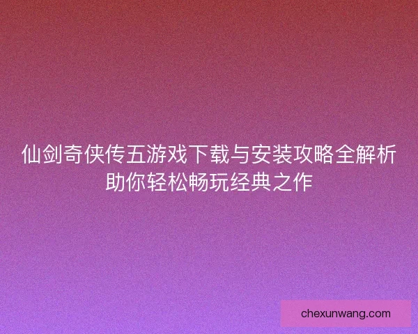 仙剑奇侠传五游戏下载与安装攻略全解析助你轻松畅玩经典之作