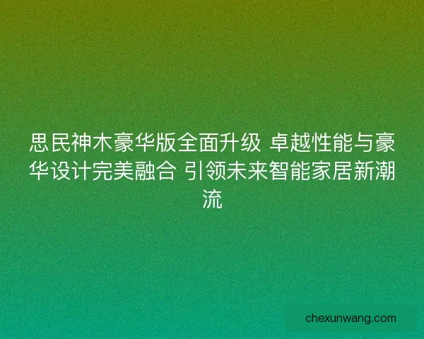 思民神木豪华版全面升级 卓越性能与豪华设计完美融合 引领未来智能家居新潮流