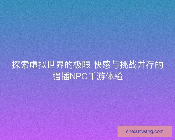 探索虚拟世界的极限 快感与挑战并存的强插NPC手游体验