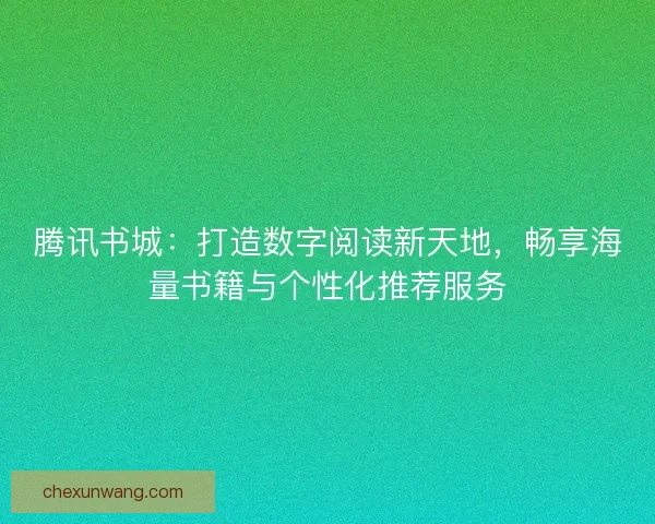 腾讯书城:打造数字阅读新天地,畅享海量书籍与个性化推荐服务 腾讯书城:打造数字阅读新天地,畅享海量书籍与个性化推荐服务