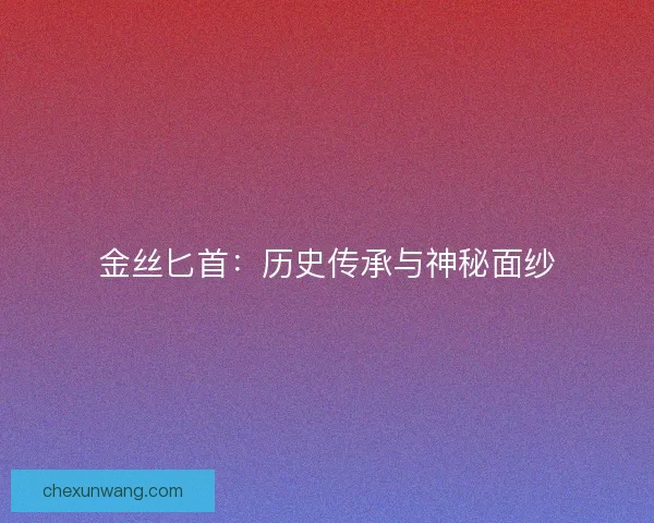 金丝匕首：历史传承与神秘面纱