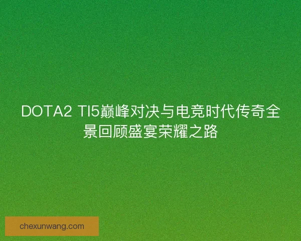 DOTA2 TI5巅峰对决与电竞时代传奇全景回顾盛宴荣耀之路