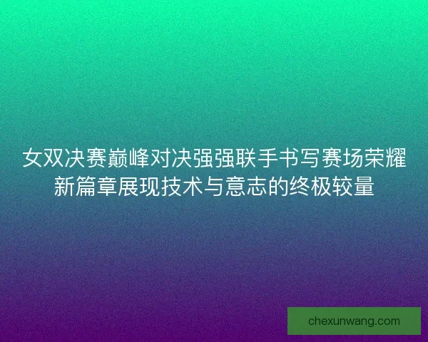 女双决赛巅峰对决强强联手书写赛场荣耀新篇章展现技术与意志的终极较量