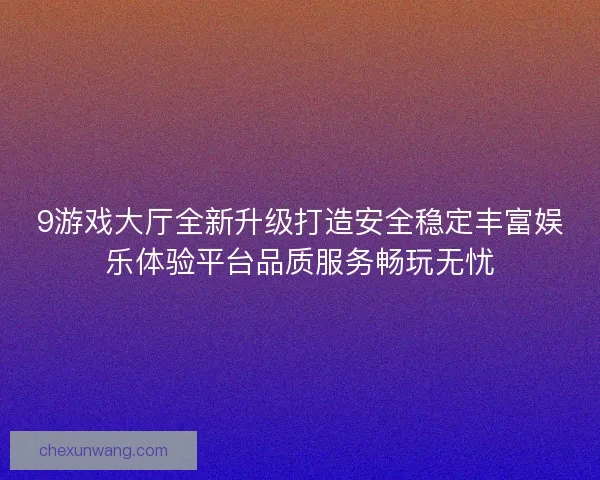 9游戏大厅全新升级打造安全稳定丰富娱乐体验平台品质服务畅玩无忧