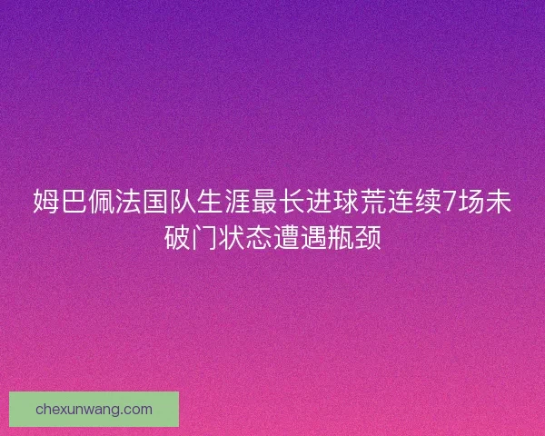姆巴佩法国队生涯最长进球荒连续7场未破门状态遭遇瓶颈