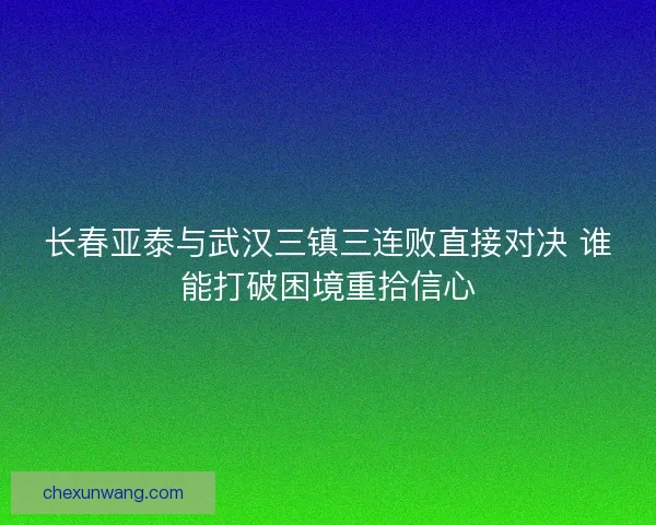 长春亚泰与武汉三镇三连败直接对决 谁能打破困境重拾信心