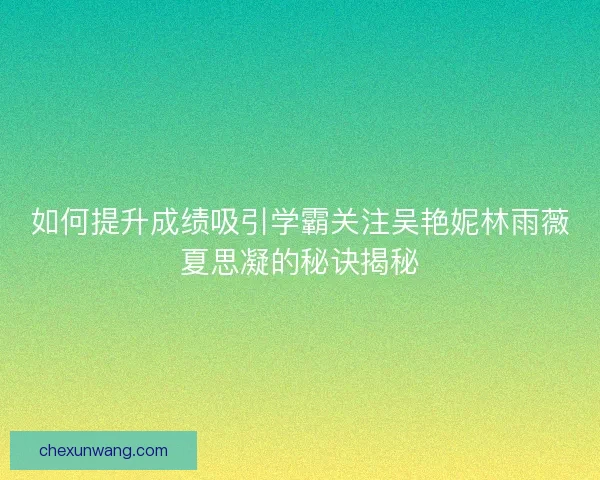 如何提升成绩吸引学霸关注吴艳妮林雨薇夏思凝的秘诀揭秘