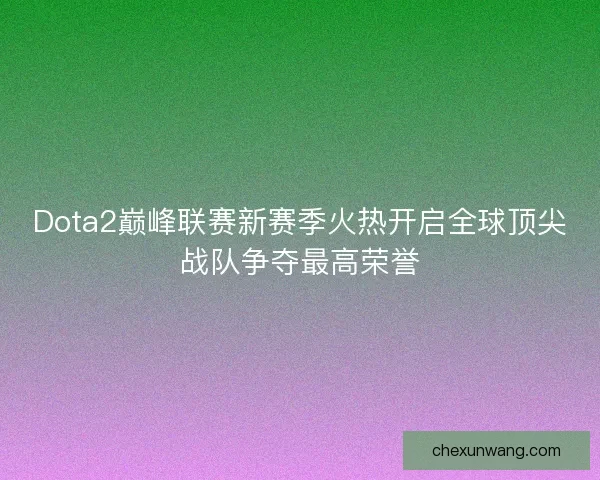 Dota2巅峰联赛新赛季火热开启全球顶尖战队争夺最高荣誉