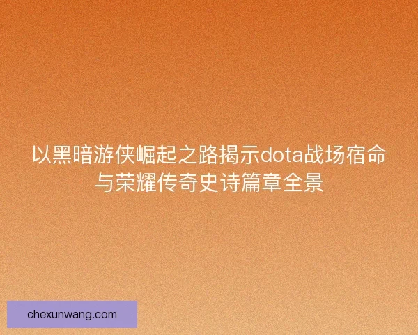 以黑暗游侠崛起之路揭示dota战场宿命与荣耀传奇史诗篇章全景