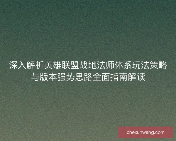 深入解析英雄联盟战地法师体系玩法策略与版本强势思路全面指南解读
