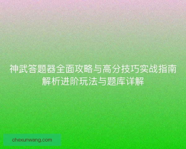 神武答题器全面攻略与高分技巧实战指南解析进阶玩法与题库详解