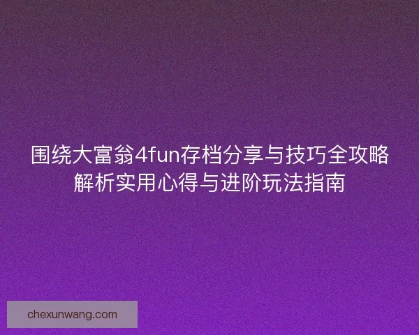 围绕大富翁4fun存档分享与技巧全攻略解析实用心得与进阶玩法指南