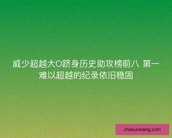 威少超越大O跻身历史助攻榜前八 第一难以超越的纪录依旧稳固