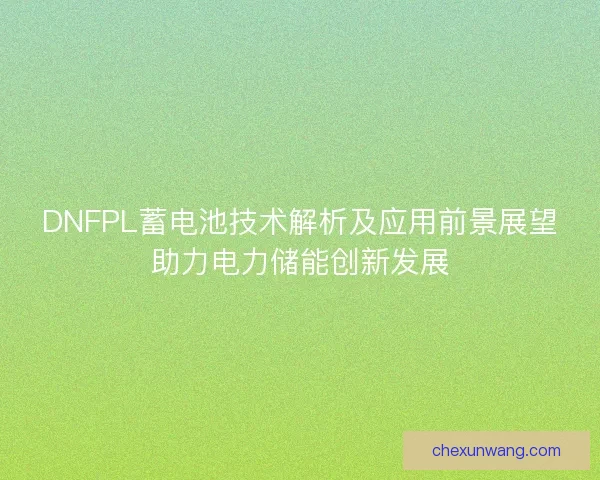 DNFPL蓄电池技术解析及应用前景展望助力电力储能创新发展