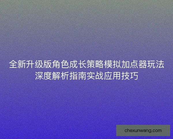 全新升级版角色成长策略模拟加点器玩法深度解析指南实战应用技巧 全新升级版角色成长策略模拟加点器玩法深度解析指南实战应用技巧