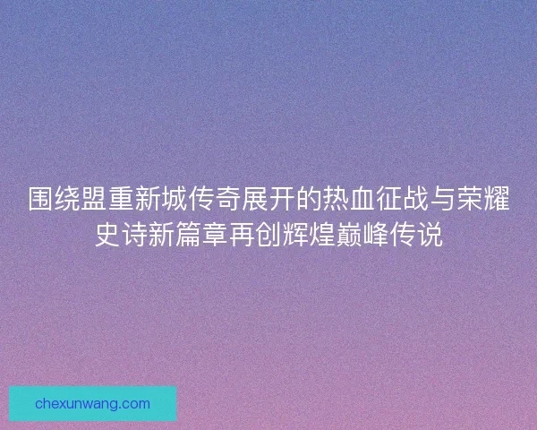 围绕盟重新城传奇展开的热血征战与荣耀史诗新篇章再创辉煌巅峰传说 围绕盟重新城传奇展开的热血征战与荣耀史诗新篇章再创辉煌巅峰传说