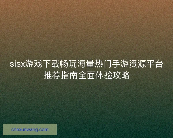 sisx游戏下载畅玩海量热门手游资源平台推荐指南全面体验攻略 sisx游戏下载畅玩海量热门手游资源平台推荐指南全面体验攻略