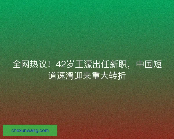 全网热议！42岁王濛出任新职，中国短道速滑迎来重大转折