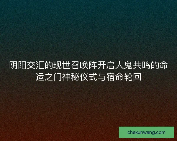 阴阳交汇的现世召唤阵开启人鬼共鸣的命运之门神秘仪式与宿命轮回 阴阳交汇的现世召唤阵开启人鬼共鸣的命运之门神秘仪式与宿命轮回