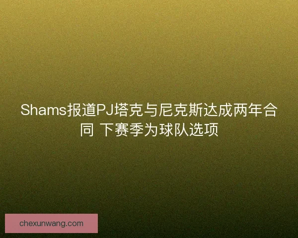 Shams报道PJ塔克与尼克斯达成两年合同 下赛季为球队选项