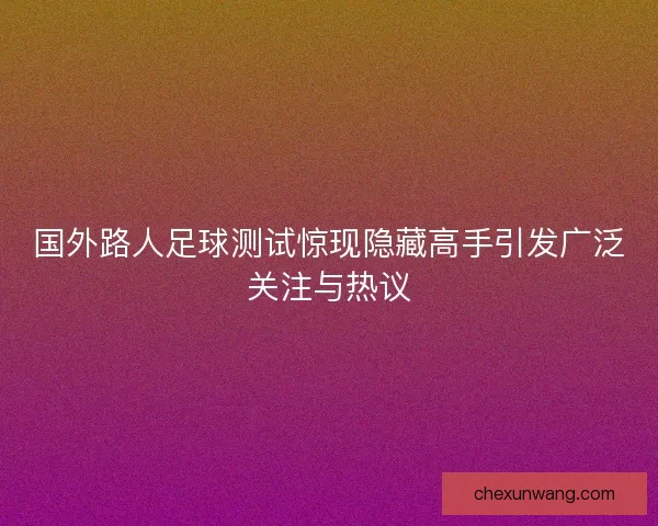 国外路人足球测试惊现隐藏高手引发广泛关注与热议 国外路人足球测试惊现隐藏高手引发广泛关注与热议