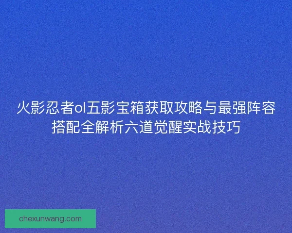 火影忍者ol五影宝箱获取攻略与最强阵容搭配全解析六道觉醒实战技巧 火影忍者ol五影宝箱获取攻略与最强阵容搭配全解析六道觉醒实战技巧