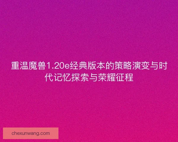 重温魔兽1.20e经典版本的策略演变与时代记忆探索与荣耀征程