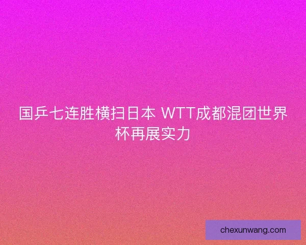 国乒七连胜横扫日本 WTT成都混团世界杯再展实力